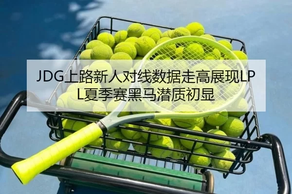 JDG上路新人对线数据走高展现LPL夏季赛黑马潜质初显