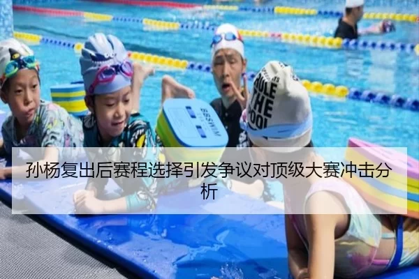 孙杨复出后赛程选择引发争议对顶级大赛冲击分析